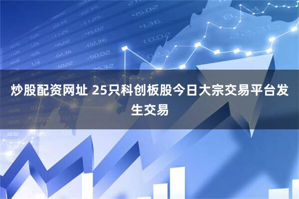 炒股配资网址 25只科创板股今日大宗交易平台发生交易