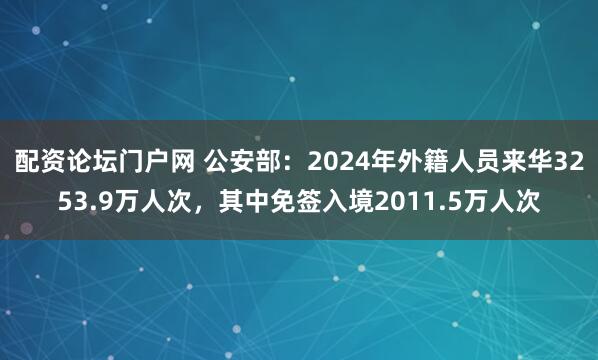 配资论坛门户网 公安部：2024年外籍人员来华3253.9万人次，其中免签入境2011.5万人次