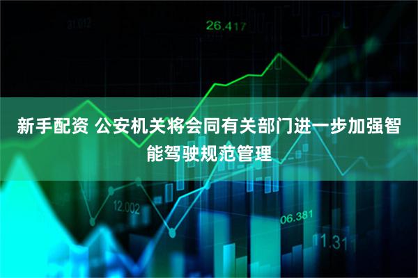 新手配资 公安机关将会同有关部门进一步加强智能驾驶规范管理