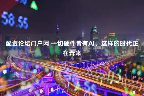 配资论坛门户网 一切硬件皆有AI，这样的时代正在奔来