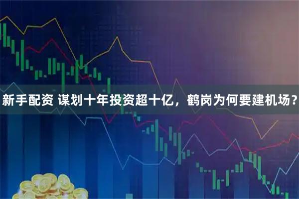 新手配资 谋划十年投资超十亿，鹤岗为何要建机场？