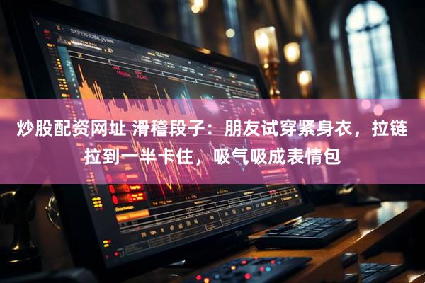 炒股配资网址 滑稽段子：朋友试穿紧身衣，拉链拉到一半卡住，吸气吸成表情包