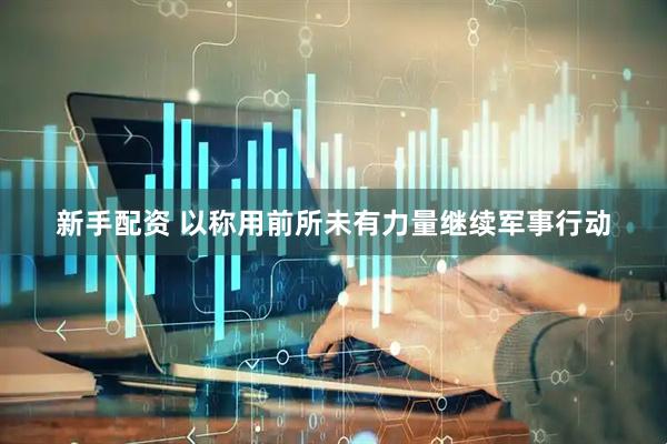 新手配资 以称用前所未有力量继续军事行动