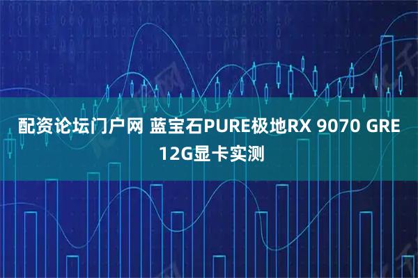 配资论坛门户网 蓝宝石PURE极地RX 9070 GRE 12G显卡实测