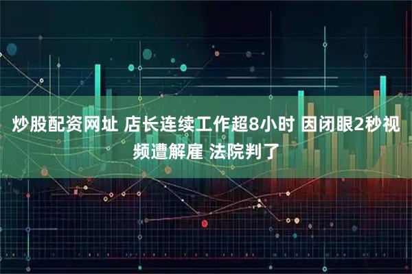 炒股配资网址 店长连续工作超8小时 因闭眼2秒视频遭解雇 法院判了