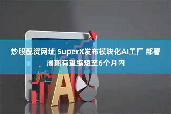 炒股配资网址 SuperX发布模块化AI工厂 部署周期有望缩短至6个月内
