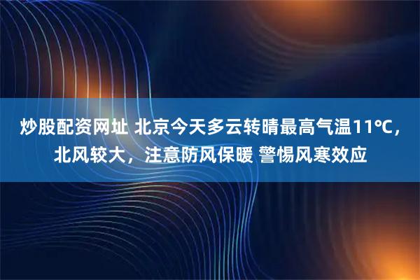 炒股配资网址 北京今天多云转晴最高气温11℃，北风较大，注意防风保暖 警惕风寒效应