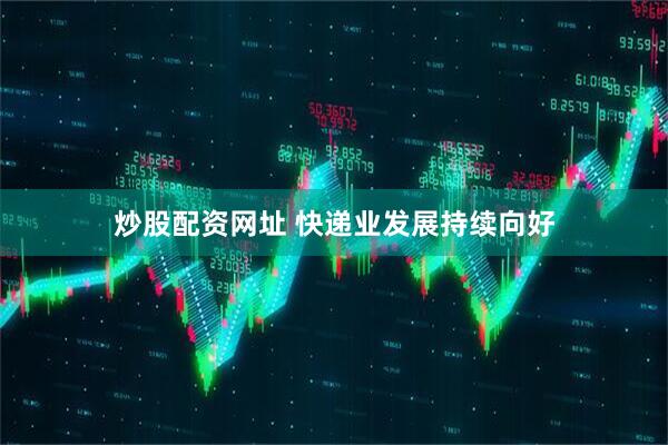 炒股配资网址 快递业发展持续向好