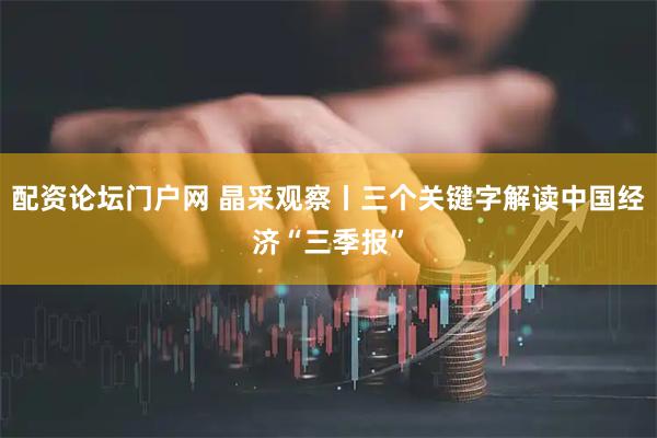 配资论坛门户网 晶采观察丨三个关键字解读中国经济“三季报”