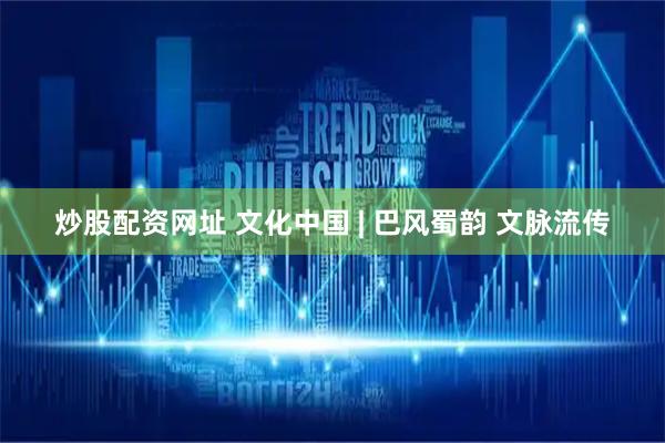 炒股配资网址 文化中国 | 巴风蜀韵 文脉流传