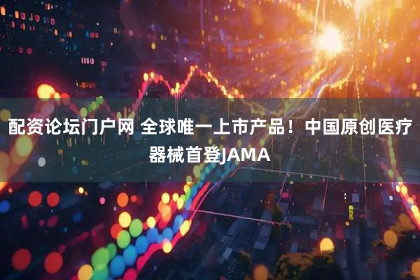 配资论坛门户网 全球唯一上市产品！中国原创医疗器械首登JAMA