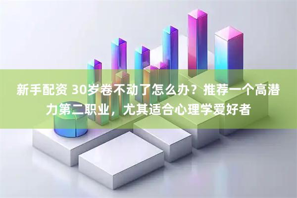 新手配资 30岁卷不动了怎么办？推荐一个高潜力第二职业，尤其适合心理学爱好者