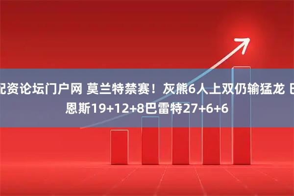 配资论坛门户网 莫兰特禁赛！灰熊6人上双仍输猛龙 巴恩斯19+12+8巴雷特27+6+6