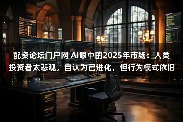 配资论坛门户网 AI眼中的2025年市场：人类投资者太悲观，自认为已进化，但行为模式依旧