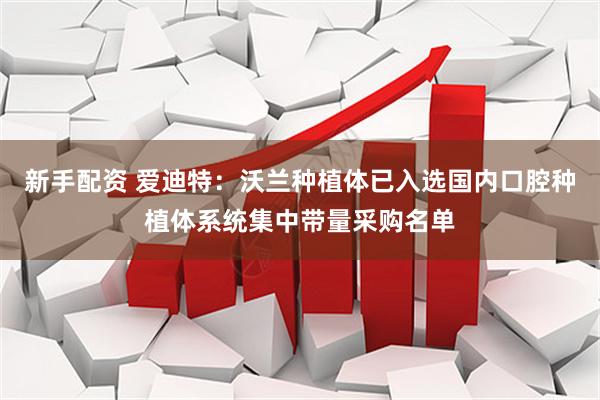 新手配资 爱迪特：沃兰种植体已入选国内口腔种植体系统集中带量采购名单