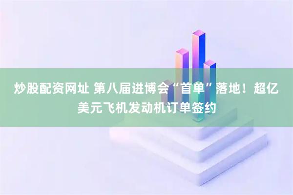 炒股配资网址 第八届进博会“首单”落地！超亿美元飞机发动机订单签约