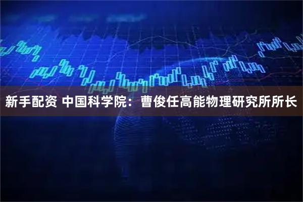 新手配资 中国科学院：曹俊任高能物理研究所所长