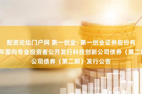 配资论坛门户网 第一创业: 第一创业证券股份有限公司2025年面向专业投资者公开发行科技创新公司债券（第二期）发行公告