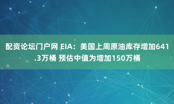 配资论坛门户网 EIA：美国上周原油库存增加641.3万桶 预估中值为增加150万桶