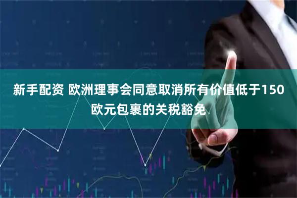 新手配资 欧洲理事会同意取消所有价值低于150欧元包裹的关税豁免