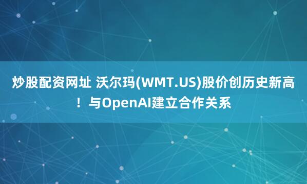 炒股配资网址 沃尔玛(WMT.US)股价创历史新高！与OpenAI建立合作关系