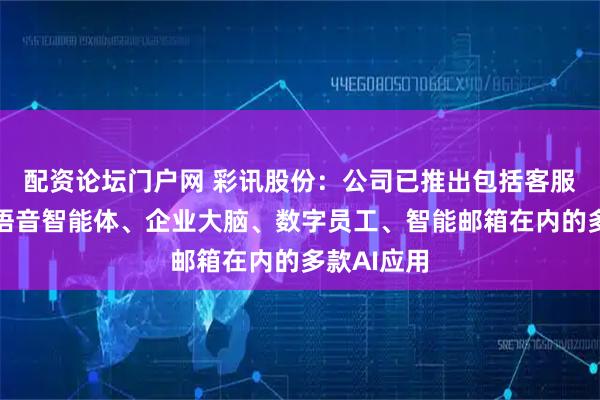 配资论坛门户网 彩讯股份：公司已推出包括客服智能体、语音智能体、企业大脑、数字员工、智能邮箱在内的多款AI应用