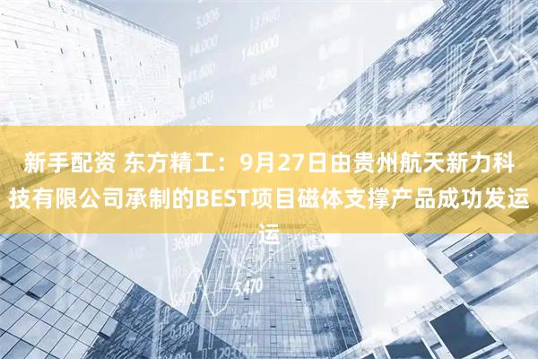 新手配资 东方精工：9月27日由贵州航天新力科技有限公司承制的BEST项目磁体支撑产品成功发运