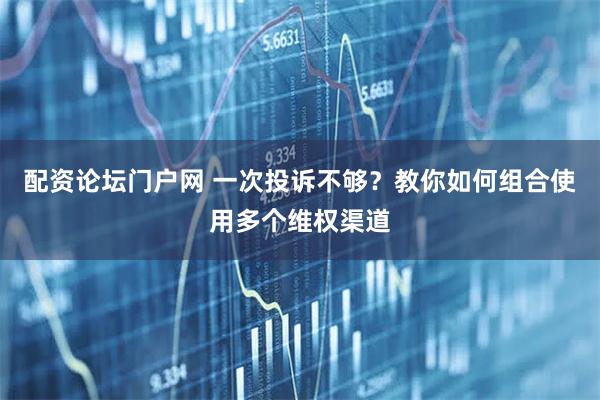 配资论坛门户网 一次投诉不够？教你如何组合使用多个维权渠道