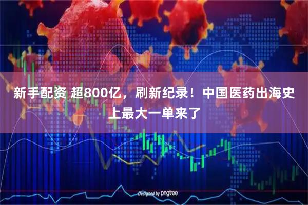 新手配资 超800亿，刷新纪录！中国医药出海史上最大一单来了