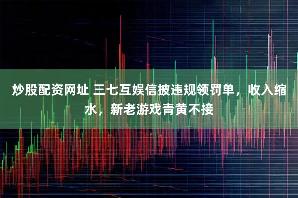 炒股配资网址 三七互娱信披违规领罚单，收入缩水，新老游戏青黄不接