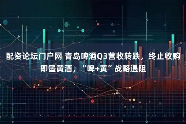 配资论坛门户网 青岛啤酒Q3营收转跌，终止收购即墨黄酒，“啤+黄”战略遇阻