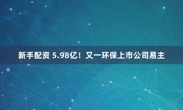 新手配资 5.98亿！又一环保上市公司易主