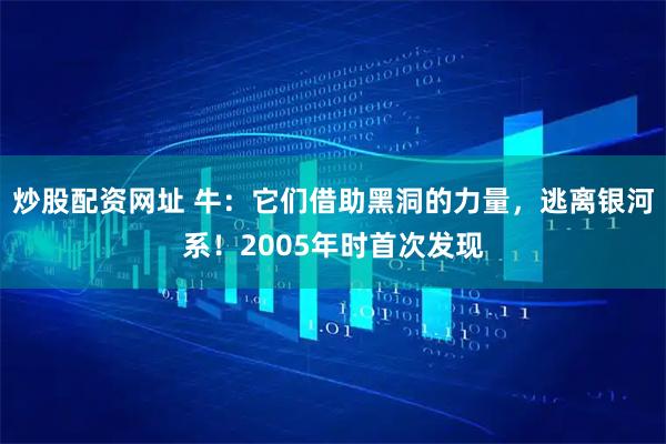 炒股配资网址 牛：它们借助黑洞的力量，逃离银河系！2005年时首次发现