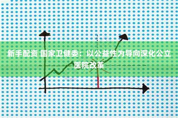 新手配资 国家卫健委：以公益性为导向深化公立医院改革