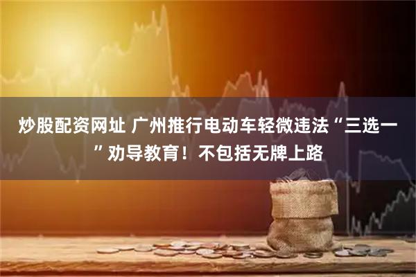 炒股配资网址 广州推行电动车轻微违法“三选一”劝导教育！不包括无牌上路