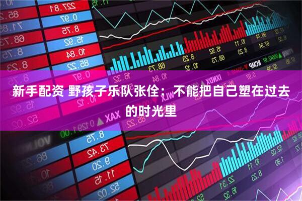新手配资 野孩子乐队张佺：不能把自己塑在过去的时光里