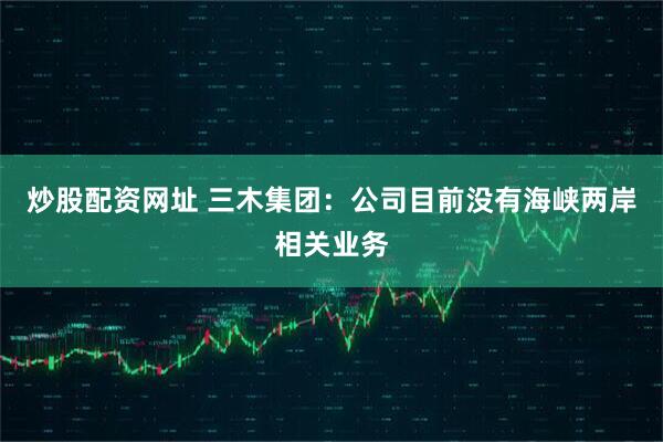 炒股配资网址 三木集团：公司目前没有海峡两岸相关业务