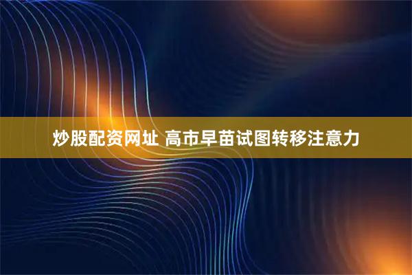 炒股配资网址 高市早苗试图转移注意力