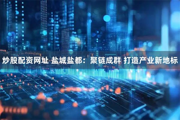炒股配资网址 盐城盐都：聚链成群 打造产业新地标