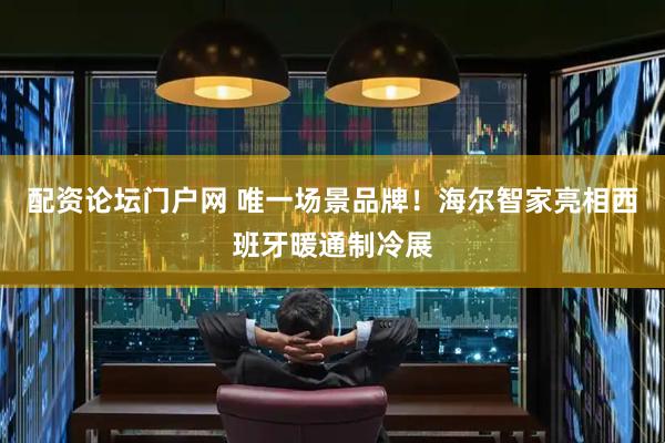 配资论坛门户网 唯一场景品牌！海尔智家亮相西班牙暖通制冷展