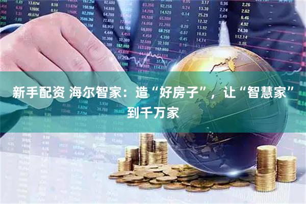 新手配资 海尔智家：造“好房子”，让“智慧家”到千万家