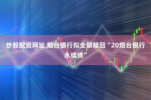 炒股配资网址 烟台银行拟全额赎回“20烟台银行永续债”