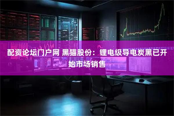 配资论坛门户网 黑猫股份：锂电级导电炭黑已开始市场销售