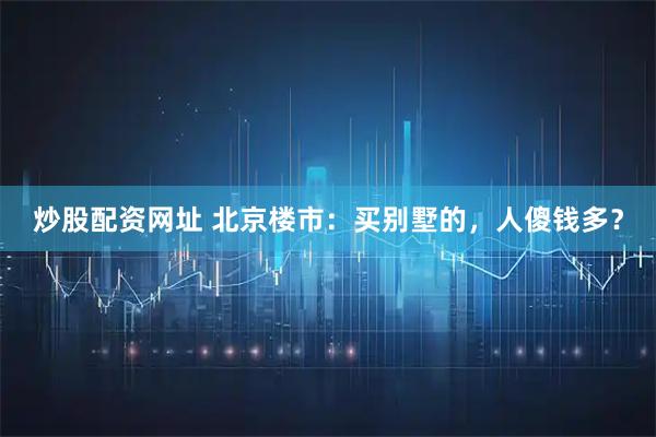 炒股配资网址 北京楼市：买别墅的，人傻钱多？