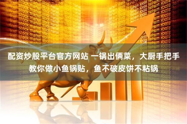 配资炒股平台官方网站 一锅出俩菜，大厨手把手教你做小鱼锅贴，鱼不破皮饼不粘锅