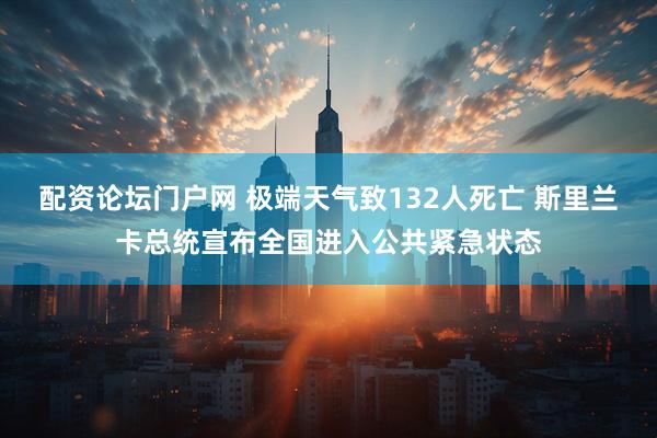 配资论坛门户网 极端天气致132人死亡 斯里兰卡总统宣布全国进入公共紧急状态