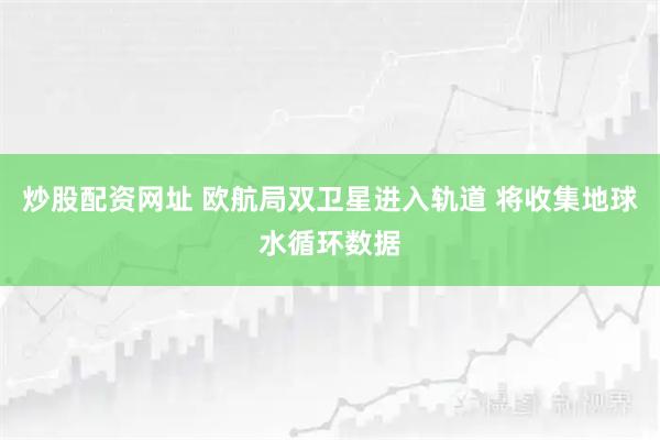炒股配资网址 欧航局双卫星进入轨道 将收集地球水循环数据