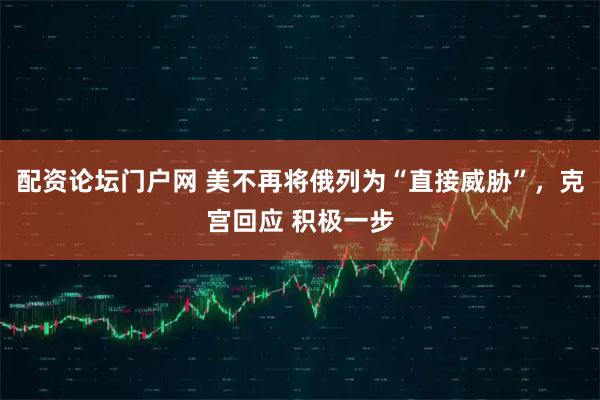 配资论坛门户网 美不再将俄列为“直接威胁”，克宫回应 积极一步