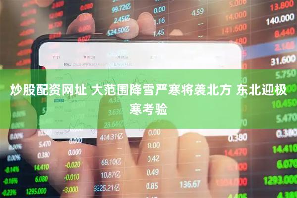 炒股配资网址 大范围降雪严寒将袭北方 东北迎极寒考验
