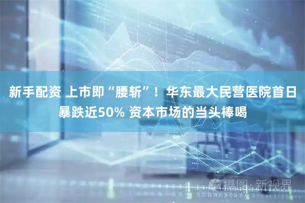 新手配资 上市即“腰斩”！华东最大民营医院首日暴跌近50% 资本市场的当头棒喝